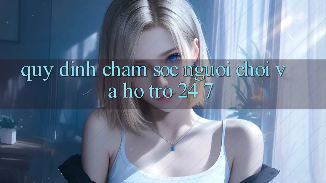 Quy định Chăm Sóc Người chơi Và Hỗ Trợ 24/7 Quy định Chăm Sóc Người chơi Và Hỗ Trợ 24/7