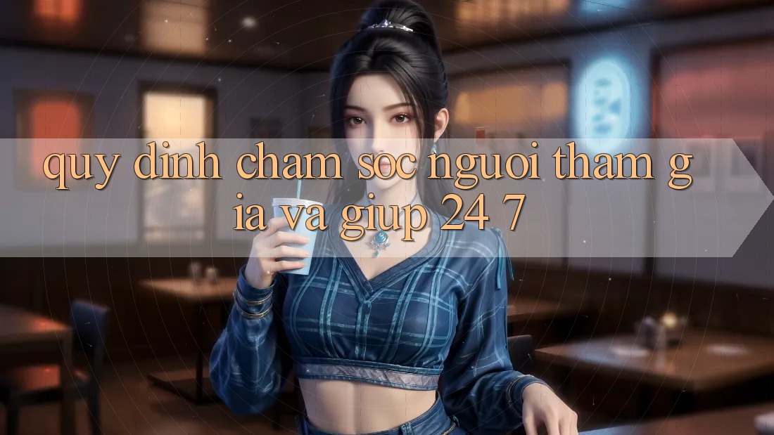 Quy định Chăm Sóc Người tham gia Và Giúp 24/7
