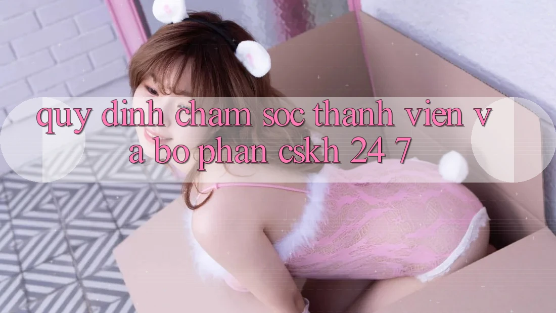 Quy định Chăm Sóc Thành viên Và Bộ phận CSKH 24/7