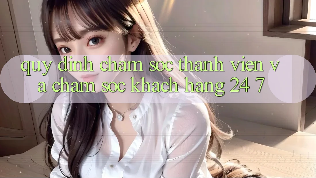 Quy định Chăm Sóc Thành viên Và Chăm sóc khách hàng 24/7