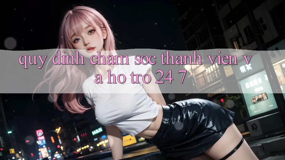Quy định Chăm Sóc Thành viên Và Hỗ Trợ 24/7 Quy định Chăm Sóc Thành viên Và Hỗ Trợ 24/7