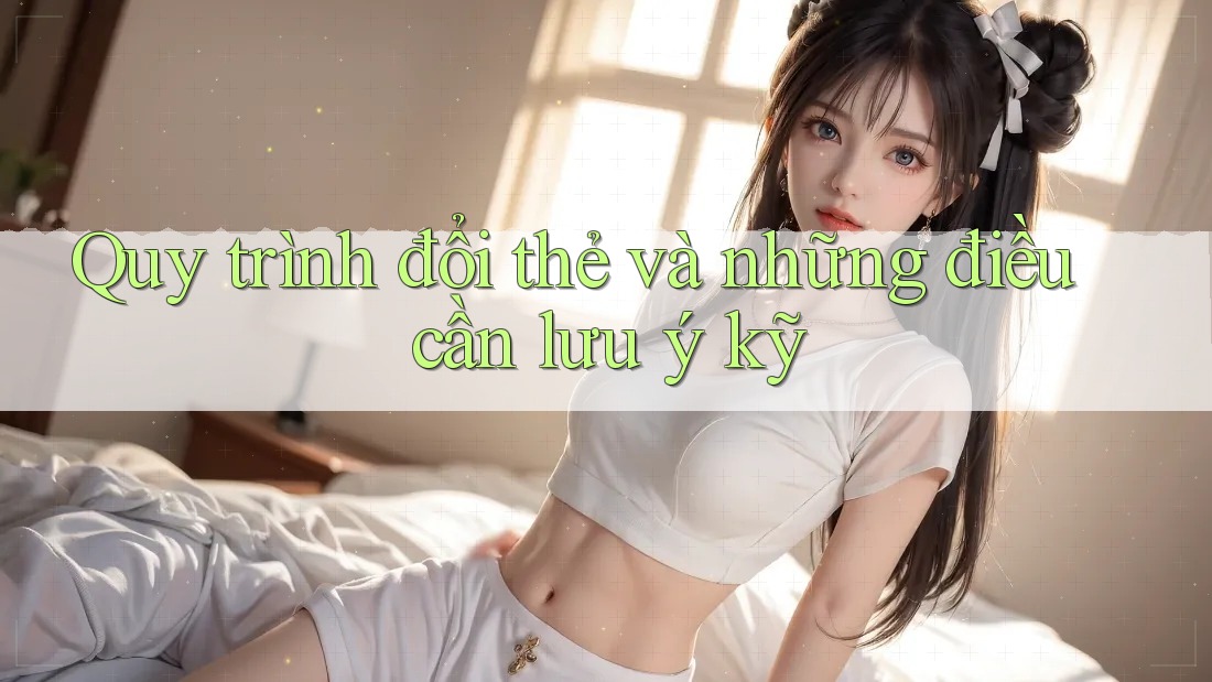 Quy trình đổi thẻ và những điều cần lưu ý kỹ Quy trình đổi thẻ và những điều cần lưu ý kỹ