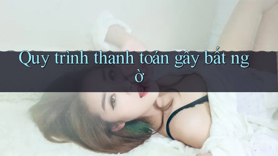 Quy trình thanh toán gây bất ngờ Quy trình thanh toán gây bất ngờ