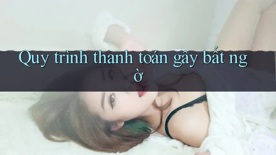 Quy trình thanh toán gây bất ngờ