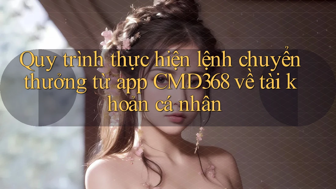 Quy trình thực hiện lệnh chuyển thưởng từ app CMD368 về tài khoản cá nhân Quy trình thực hiện lệnh chuyển thưởng từ app CMD368 về tài khoản cá nhân