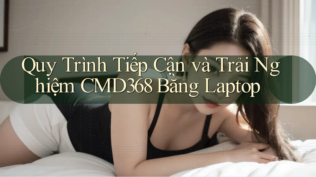Quy Trình Tiếp Cận và Trải Nghiệm CMD368 Bằng Laptop Quy Trình Tiếp Cận và Trải Nghiệm CMD368 Bằng Laptop