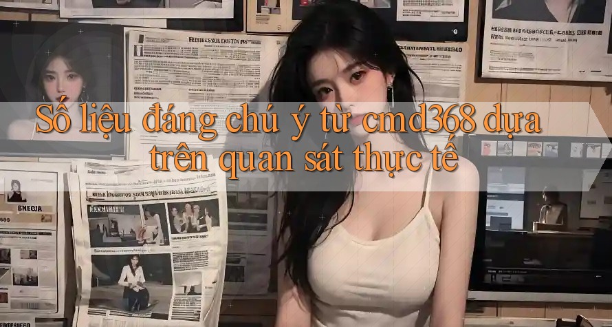 Số liệu đáng chú ý từ cmd368 dựa trên quan sát thực tế Số liệu đáng chú ý từ cmd368 dựa trên quan sát thực tế