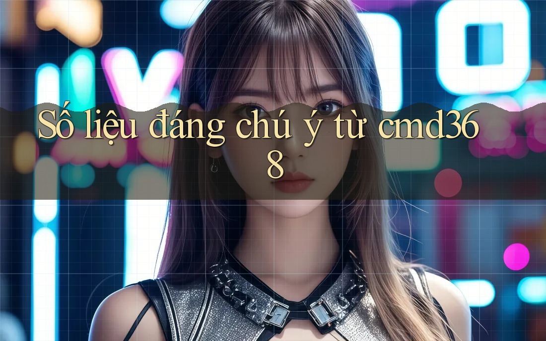 Số liệu đáng chú ý từ cmd368 Số liệu đáng chú ý từ cmd368