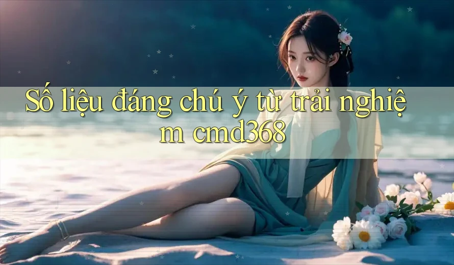 Số liệu đáng chú ý từ trải nghiệm cmd368 Số liệu đáng chú ý từ trải nghiệm cmd368