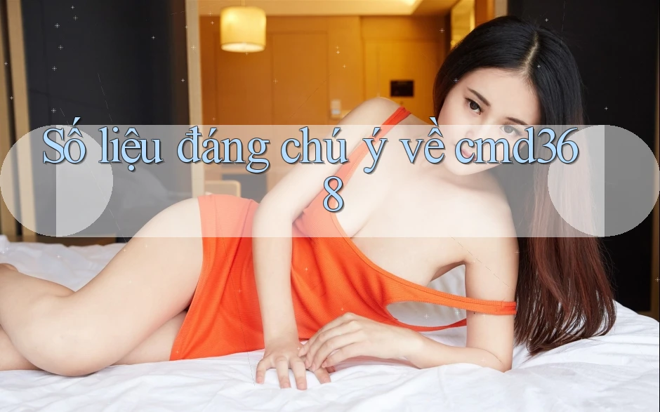 Số liệu đáng chú ý về cmd368