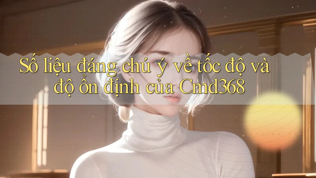 Số liệu đáng chú ý về tốc độ và độ ổn định của Cmd368 Số liệu đáng chú ý về tốc độ và độ ổn định của Cmd368