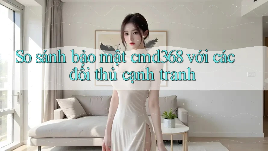So sánh bảo mật cmd368 với các đối thủ cạnh tranh So sánh bảo mật cmd368 với các đối thủ cạnh tranh