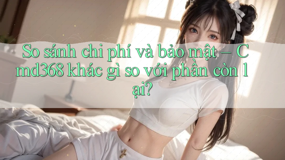 So sánh chi phí và bảo mật – Cmd368 khác gì so với phần còn lại? So sánh chi phí và bảo mật – Cmd368 khác gì so với phần còn lại?