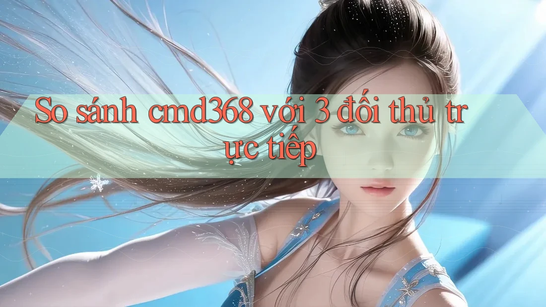 So sánh cmd368 với 3 đối thủ trực tiếp So sánh cmd368 với 3 đối thủ trực tiếp