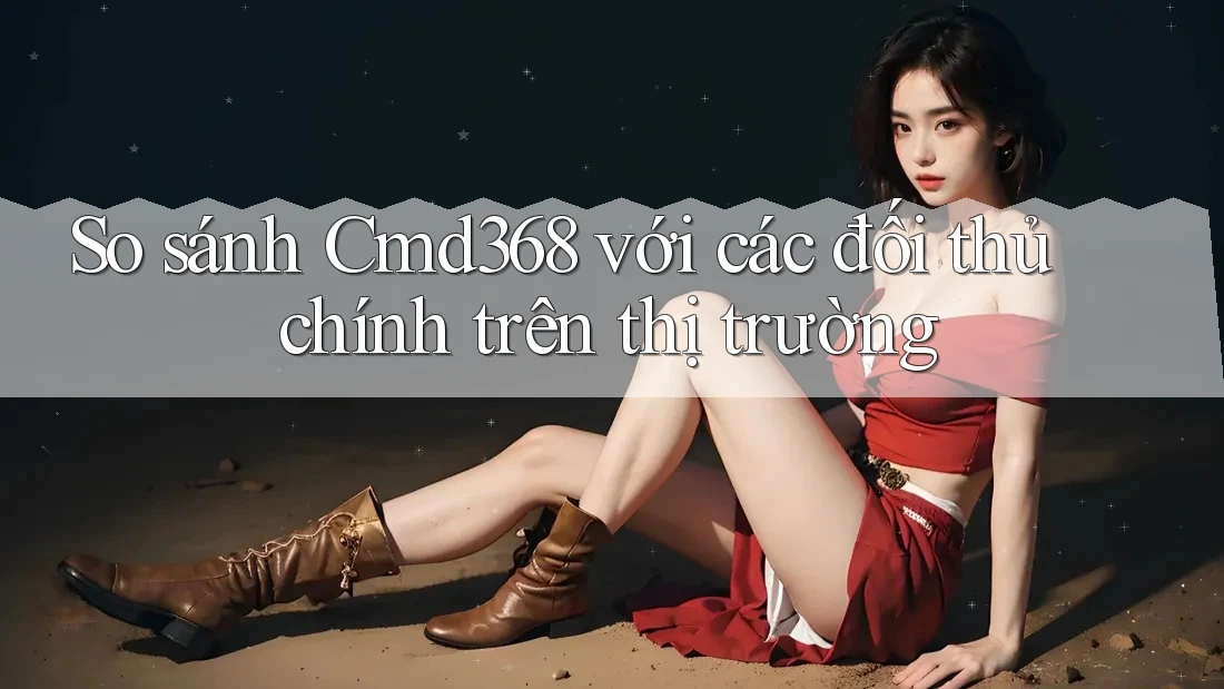 So sánh Cmd368 với các đối thủ chính trên thị trường So sánh Cmd368 với các đối thủ chính trên thị trường