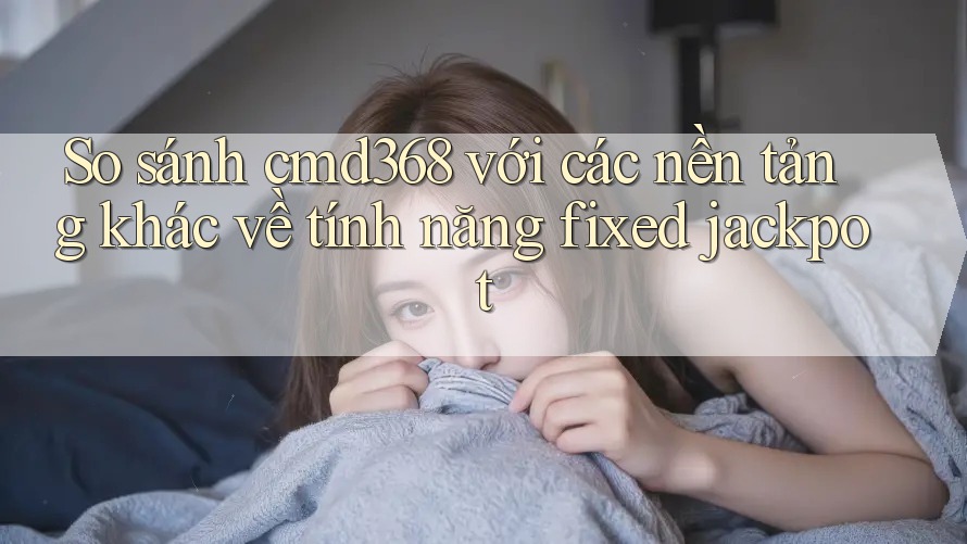 So sánh cmd368 với các nền tảng khác về tính năng fixed jackpot So sánh cmd368 với các nền tảng khác về tính năng fixed jackpot
