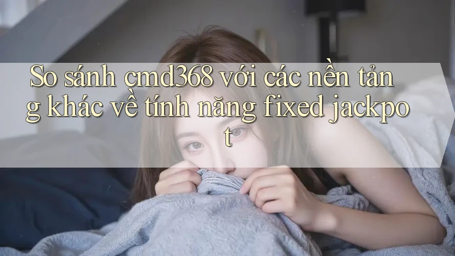 So sánh cmd368 với các nền tảng khác về tính năng fixed jackpot So sánh cmd368 với các nền tảng khác về tính năng fixed jackpot
