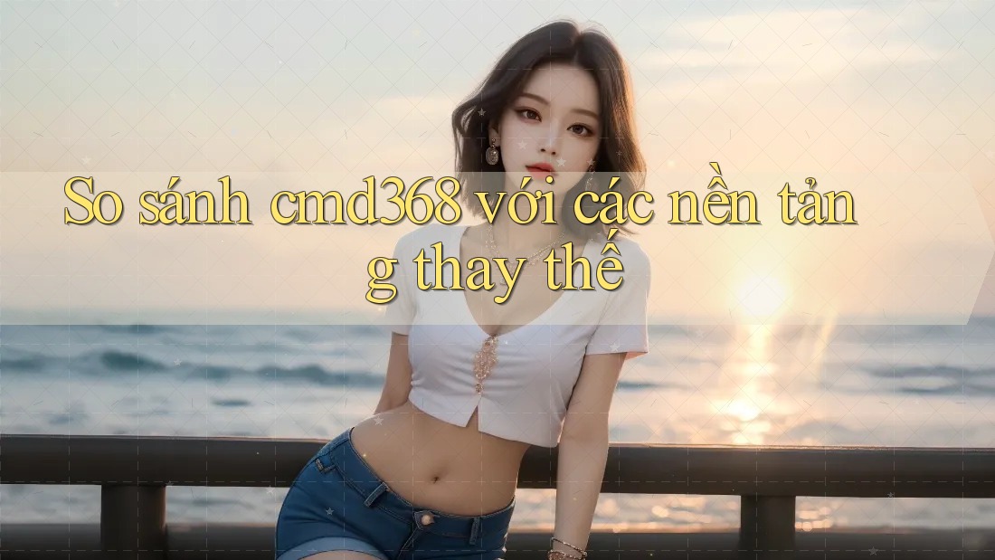 So sánh cmd368 với các nền tảng thay thế So sánh cmd368 với các nền tảng thay thế