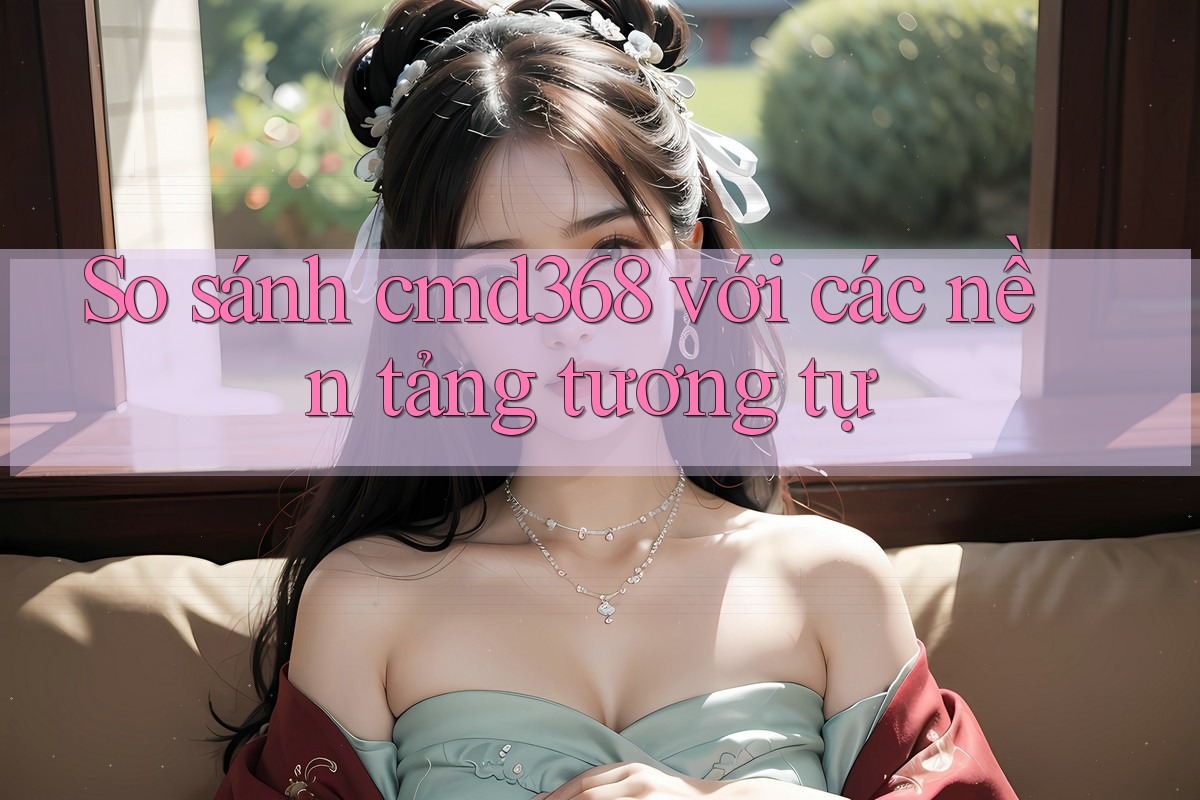 So sánh cmd368 với các nền tảng tương tự So sánh cmd368 với các nền tảng tương tự