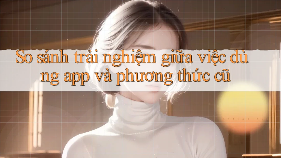 So sánh trải nghiệm giữa việc dùng app và phương thức cũ