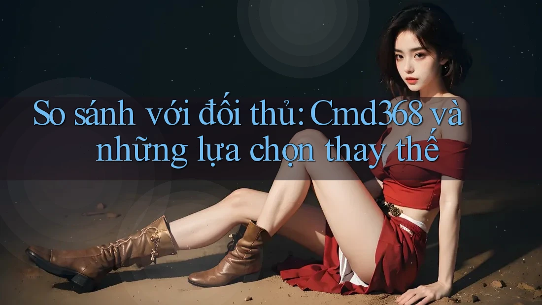 So sánh với đối thủ: Cmd368 và những lựa chọn thay thế So sánh với đối thủ: Cmd368 và những lựa chọn thay thế
