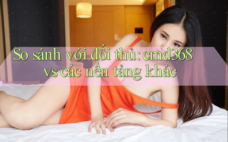 So sánh với đối thủ: cmd368 vs các nền tảng khác So sánh với đối thủ: cmd368 vs các nền tảng khác