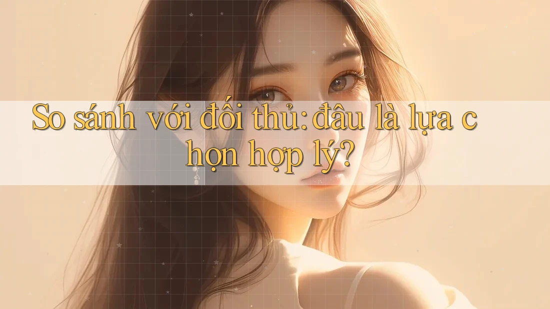 So sánh với đối thủ: đâu là lựa chọn hợp lý? So sánh với đối thủ: đâu là lựa chọn hợp lý?