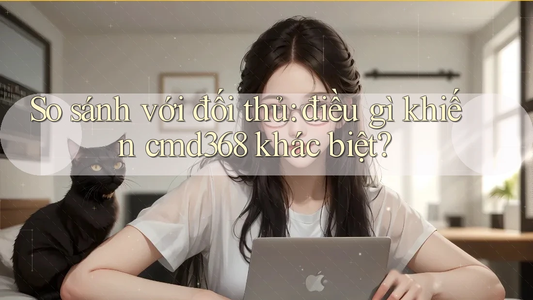 So sánh với đối thủ: điều gì khiến cmd368 khác biệt? So sánh với đối thủ: điều gì khiến cmd368 khác biệt?