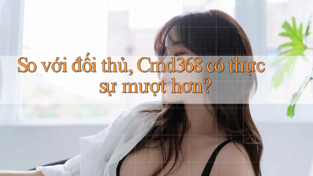 So với đối thủ, Cmd368 có thực sự mượt hơn? So với đối thủ, Cmd368 có thực sự mượt hơn?