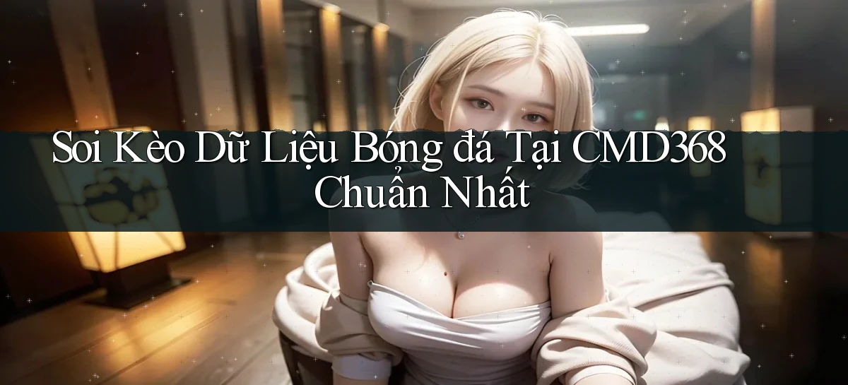 soi kèo dữ liệu bóng đá tại cmd368 chuẩn nhất