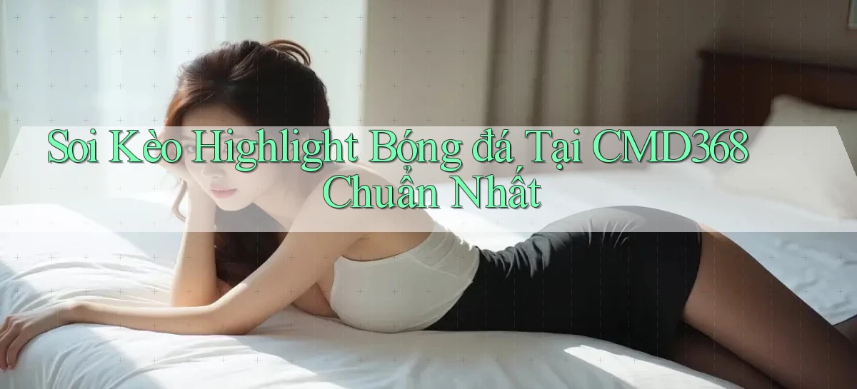 soi kèo highlight bóng đá tại cmd368 chuẩn nhất