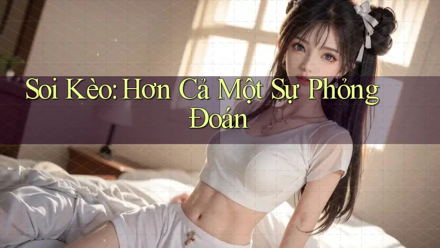 Soi Kèo: Hơn Cả Một Sự Phỏng Đoán Soi Kèo: Hơn Cả Một Sự Phỏng Đoán