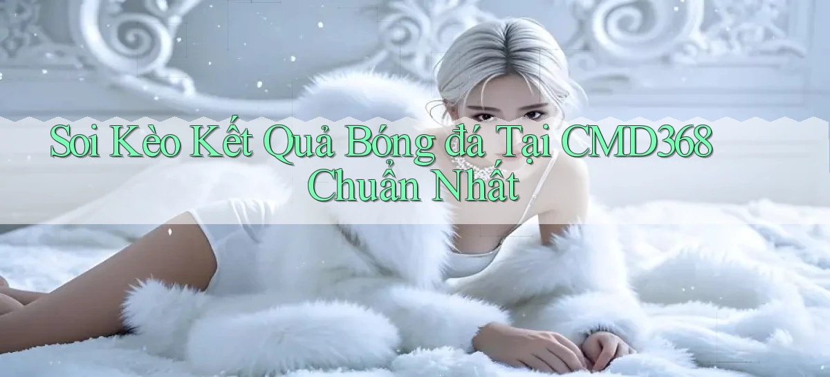 soi kèo kết quả bóng đá tại cmd368 chuẩn nhất