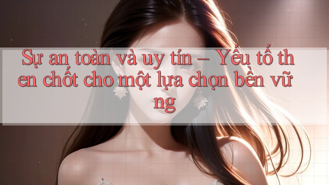 Sự an toàn và uy tín – Yếu tố then chốt cho một lựa chọn bền vững Sự an toàn và uy tín – Yếu tố then chốt cho một lựa chọn bền vững
