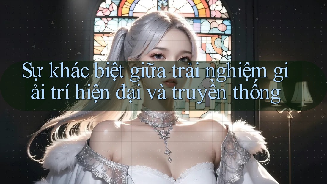 Sự khác biệt giữa trải nghiệm giải trí hiện đại và truyền thống Sự khác biệt giữa trải nghiệm giải trí hiện đại và truyền thống