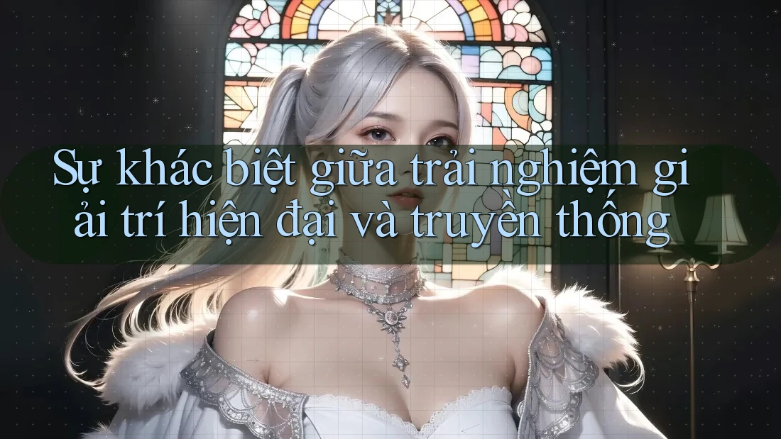 Sự khác biệt giữa trải nghiệm giải trí hiện đại và truyền thống Sự khác biệt giữa trải nghiệm giải trí hiện đại và truyền thống