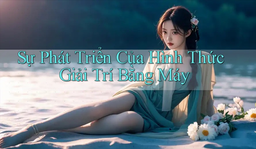 Sự Phát Triển Của Hình Thức Giải Trí Bằng Máy Sự Phát Triển Của Hình Thức Giải Trí Bằng Máy
