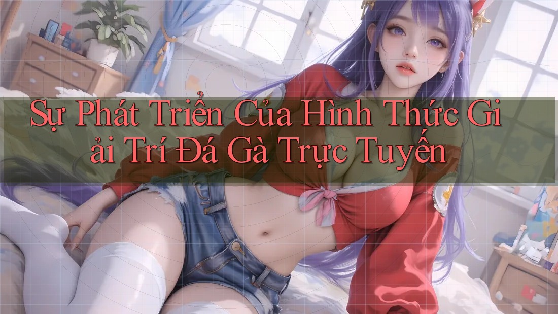 Sự Phát Triển Của Hình Thức Giải Trí Đá Gà Trực Tuyến Sự Phát Triển Của Hình Thức Giải Trí Đá Gà Trực Tuyến