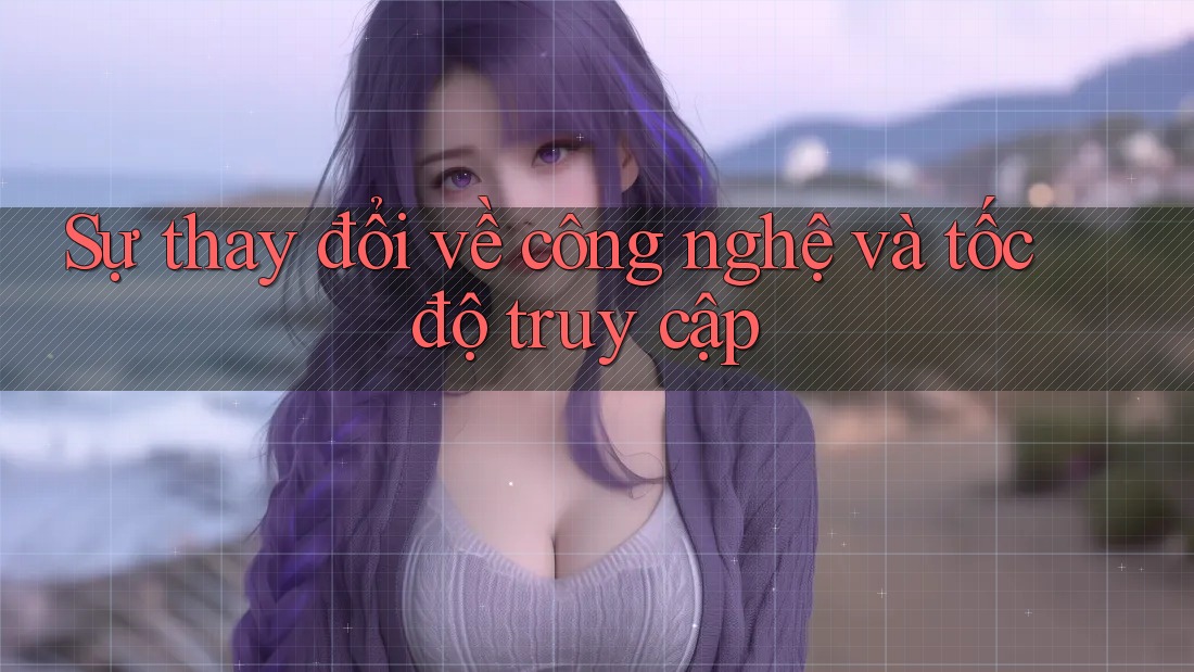 Sự thay đổi về công nghệ và tốc độ truy cập