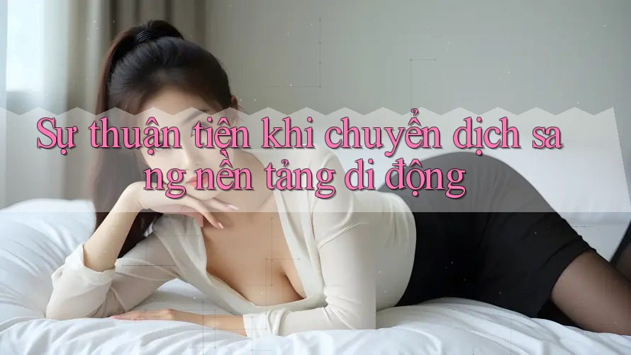 Sự thuận tiện khi chuyển dịch sang nền tảng di động Sự thuận tiện khi chuyển dịch sang nền tảng di động
