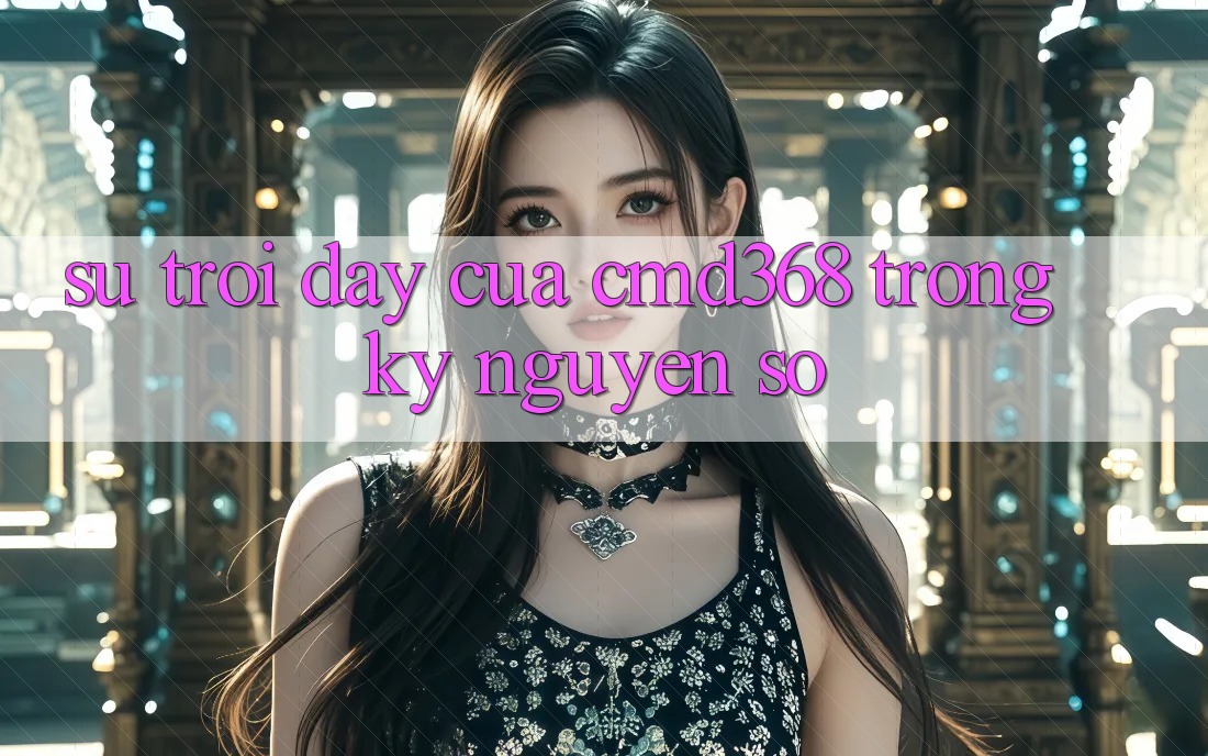 Sự Trỗi Dậy Của CMD368 Trong Kỷ Nguyên Số Sự Trỗi Dậy Của CMD368 Trong Kỷ Nguyên Số