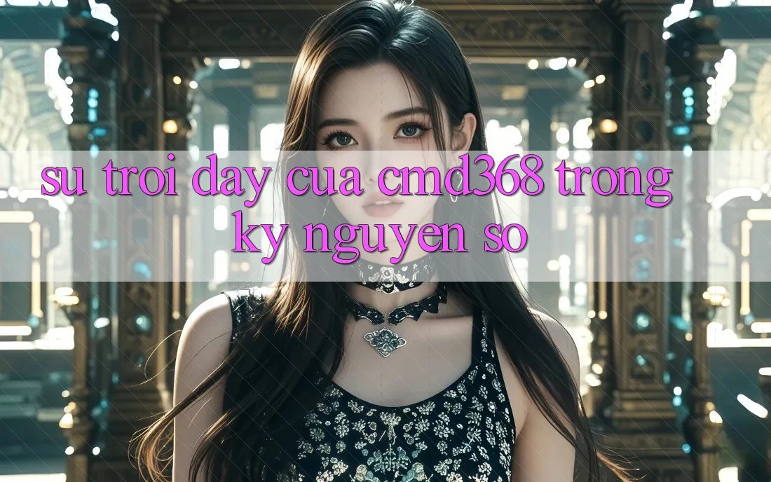 Sự Trỗi Dậy Của CMD368 Trong Kỷ Nguyên Số Sự Trỗi Dậy Của CMD368 Trong Kỷ Nguyên Số