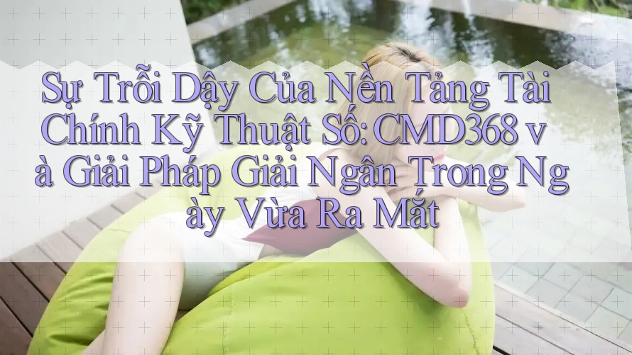 Sự Trỗi Dậy Của Nền Tảng Tài Chính Kỹ Thuật Số: CMD368 và Giải Pháp Giải Ngân Trong Ngày Vừa Ra Mắt Sự Trỗi Dậy Của Nền Tảng Tài Chính Kỹ Thuật Số: CMD368 và Giải Pháp Giải Ngân Trong Ngày Vừa Ra Mắt