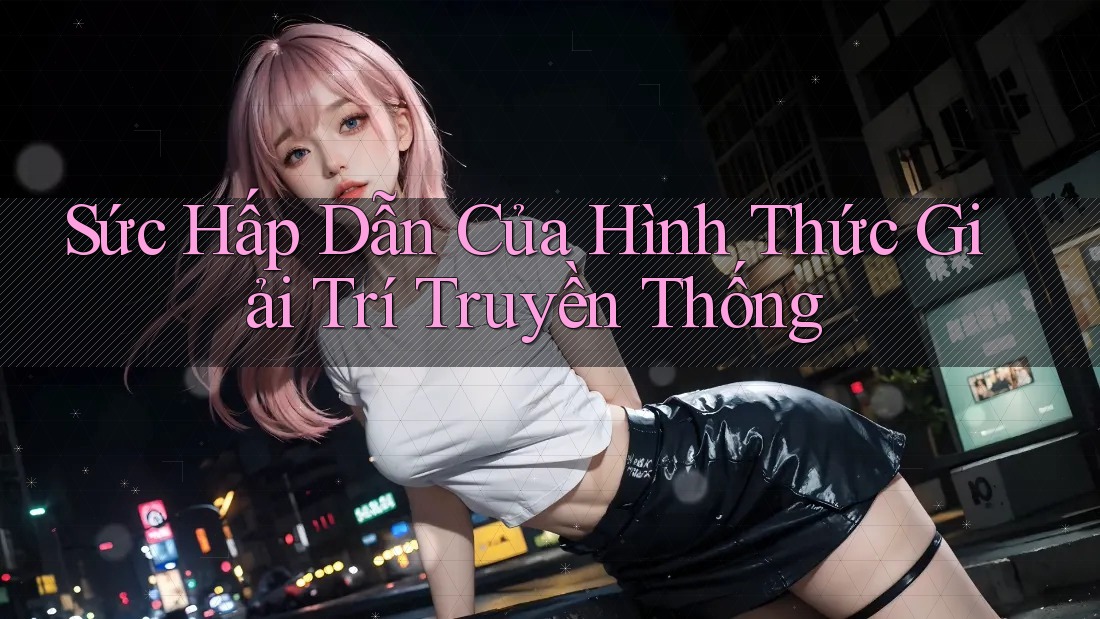 Sức Hấp Dẫn Của Hình Thức Giải Trí Truyền Thống