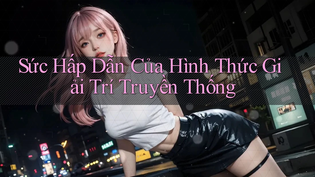 Sức Hấp Dẫn Của Hình Thức Giải Trí Truyền Thống Sức Hấp Dẫn Của Hình Thức Giải Trí Truyền Thống