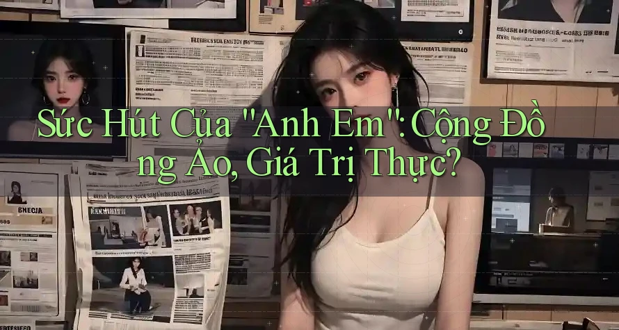 Sức Hút Của “Anh Em”: Cộng Đồng Ảo, Giá Trị Thực? Sức Hút Của “Anh Em”: Cộng Đồng Ảo, Giá Trị Thực?