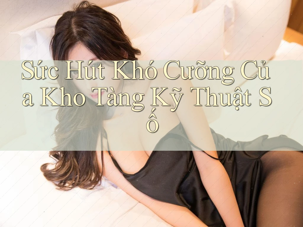 Sức Hút Khó Cưỡng Của Kho Tàng Kỹ Thuật Số Sức Hút Khó Cưỡng Của Kho Tàng Kỹ Thuật Số