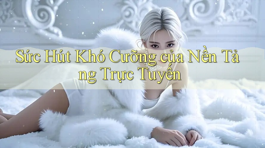Sức Hút Khó Cưỡng của Nền Tảng Trực Tuyến