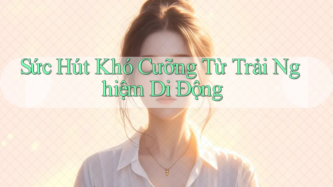 Sức Hút Khó Cưỡng Từ Trải Nghiệm Di Động Sức Hút Khó Cưỡng Từ Trải Nghiệm Di Động