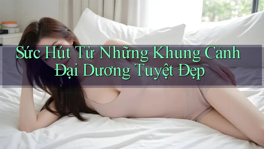 Sức Hút Từ Những Khung Cảnh Đại Dương Tuyệt Đẹp Sức Hút Từ Những Khung Cảnh Đại Dương Tuyệt Đẹp